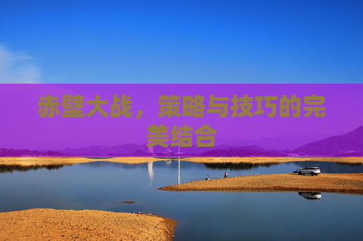 赤壁大战，策略与技巧的完美结合