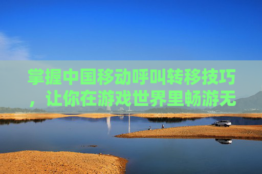 掌握中国移动呼叫转移技巧，让你在游戏世界里畅游无阻