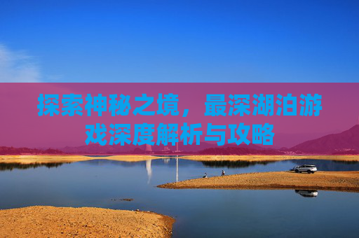 探索神秘之境，最深湖泊游戏深度解析与攻略
