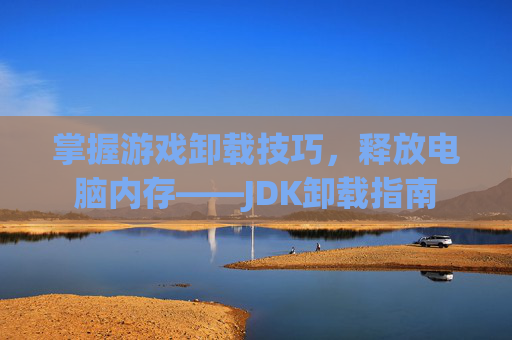 掌握游戏卸载技巧,释放电脑内存——JDK卸载指南 掌握游戏卸载技巧,释放电脑内存——JDK卸载指南