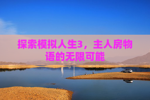 探索模拟人生3,主人房物语的无限可能 探索模拟人生3,主人房物语的无限可能