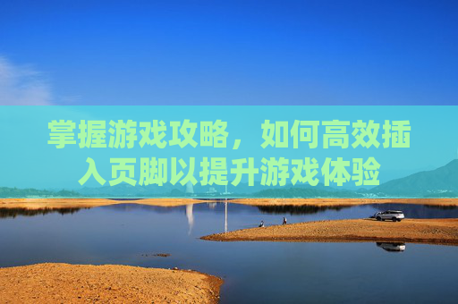 掌握游戏攻略，如何高效插入页脚以提升游戏体验