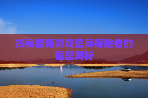 揭秘最新游戏星际探险者的恒星奥秘