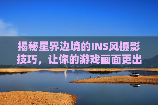 揭秘星界边境的INS风摄影技巧，让你的游戏画面更出彩！
