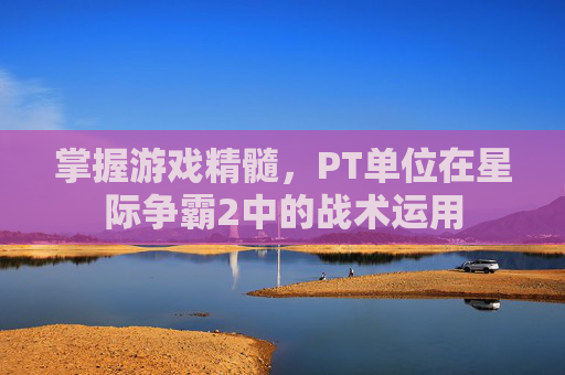 掌握游戏精髓，PT单位在星际争霸2中的战术运用