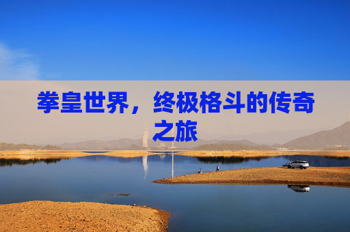 拳皇世界,终极格斗的传奇之旅 拳皇世界,终极格斗的传奇之旅