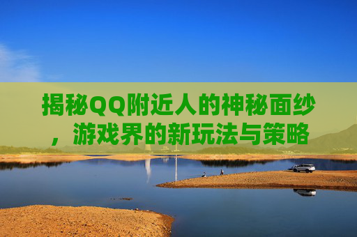 揭秘QQ附近人的神秘面纱，游戏界的新玩法与策略