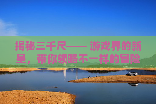 揭秘三千尺—— 游戏界的新星,带你领略不一样的冒险之旅 揭秘三千尺—— 游戏界的新星,带你领略不一样的冒险之旅