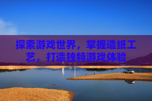 探索游戏世界，掌握造纸工艺，打造独特游戏体验