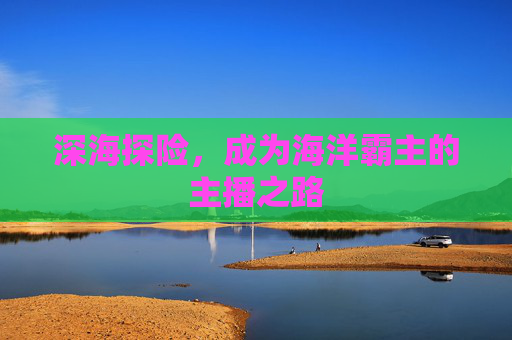 深海探险，成为海洋霸主的主播之路