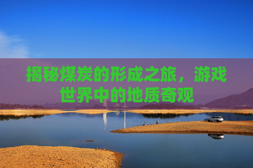 揭秘煤炭的形成之旅，游戏世界中的地质奇观