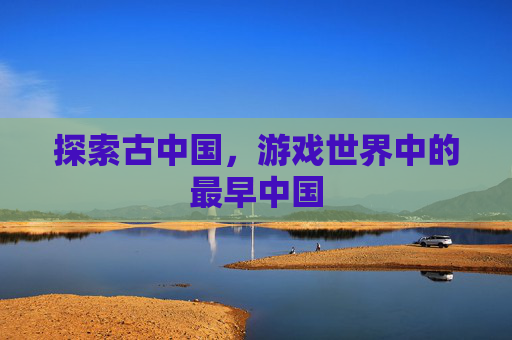 探索古中国，游戏世界中的最早中国