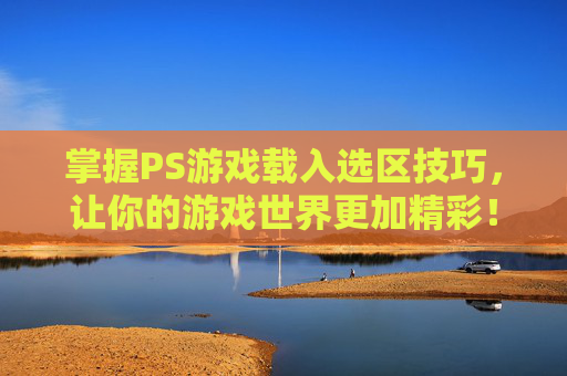 掌握PS游戏载入选区技巧，让你的游戏世界更加精彩！