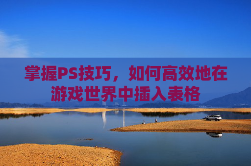 掌握PS技巧，如何高效地在游戏世界中插入表格
