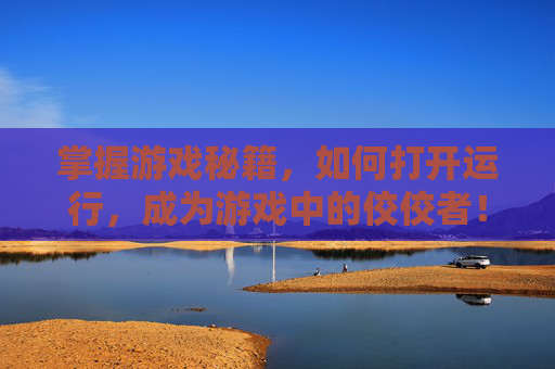 掌握游戏秘籍，如何打开运行，成为游戏中的佼佼者！