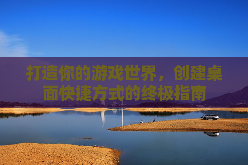 打造你的游戏世界，创建桌面快捷方式的终极指南