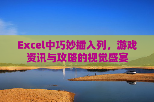 Excel中巧妙插入列，游戏资讯与攻略的视觉盛宴