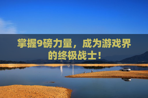 掌握9磅力量,成为游戏界的终极战士! 掌握9磅力量,成为游戏界的终极战士!