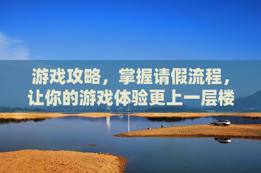 游戏攻略，掌握请假流程，让你的游戏体验更上一层楼
