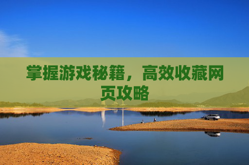 掌握游戏秘籍,高效收藏网页攻略 掌握游戏秘籍,高效收藏网页攻略