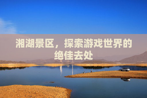 湘湖景区，探索游戏世界的绝佳去处