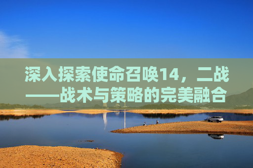 深入探索使命召唤14,二战——战术与策略的完美融合 深入探索使命召唤14,二战——战术与策略的完美融合