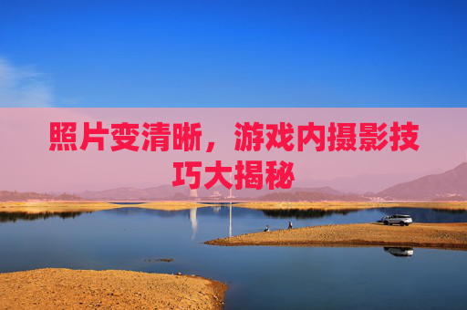 照片变清晰,游戏内摄影技巧大揭秘 照片变清晰,游戏内摄影技巧大揭秘