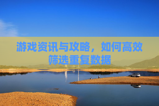 游戏资讯与攻略,如何高效筛选重复数据 游戏资讯与攻略,如何高效筛选重复数据