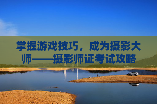 掌握游戏技巧，成为摄影大师——摄影师证考试攻略