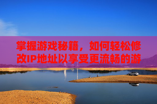 掌握游戏秘籍，如何轻松修改IP地址以享受更流畅的游戏体验
