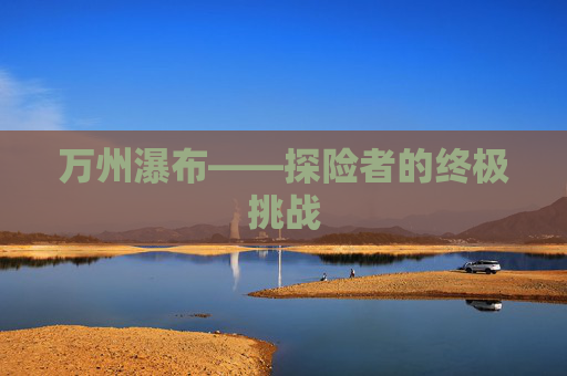 万州瀑布——探险者的终极挑战