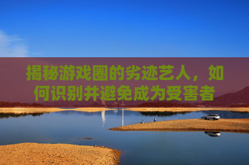 揭秘游戏圈的劣迹艺人，如何识别并避免成为受害者