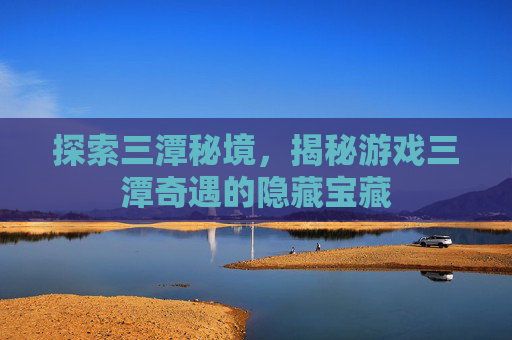 探索三潭秘境，揭秘游戏三潭奇遇的隐藏宝藏