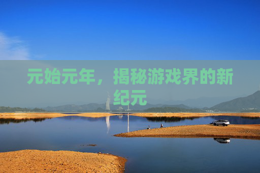 元始元年,揭秘游戏界的新纪元 元始元年,揭秘游戏界的新纪元