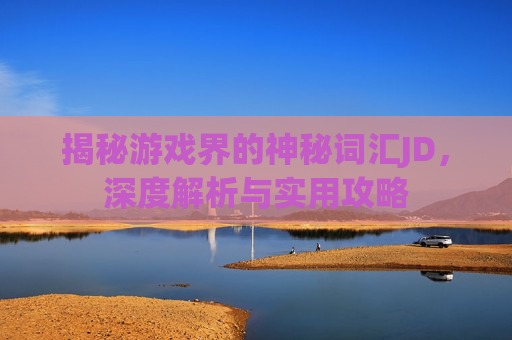 揭秘游戏界的神秘词汇JD，深度解析与实用攻略