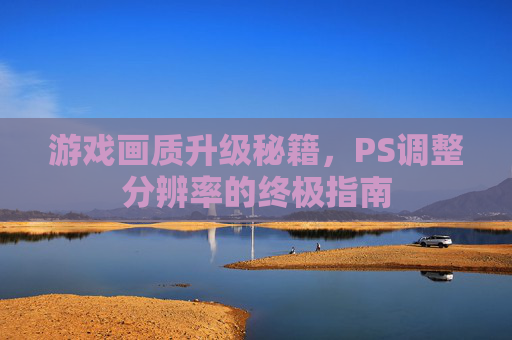 游戏画质升级秘籍，PS调整分辨率的终极指南