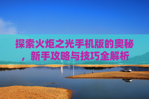 探索火炬之光手机版的奥秘,新手攻略与技巧全解析 探索火炬之光手机版的奥秘,新手攻略与技巧全解析