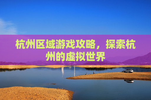 杭州区域游戏攻略，探索杭州的虚拟世界