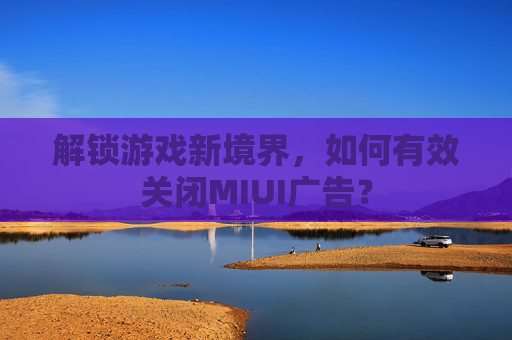 解锁游戏新境界，如何有效关闭MIUI广告？
