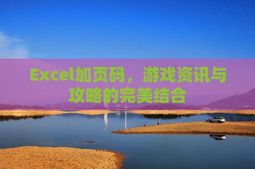 Excel加页码,游戏资讯与攻略的完美结合 Excel加页码,游戏资讯与攻略的完美结合