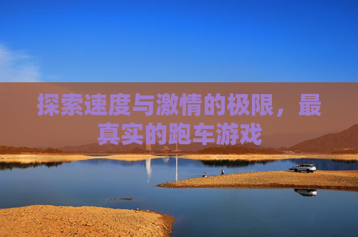 探索速度与激情的极限,最真实的跑车游戏 探索速度与激情的极限,最真实的跑车游戏