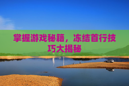 掌握游戏秘籍，冻结首行技巧大揭秘