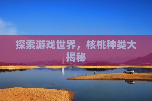 探索游戏世界,核桃种类大揭秘 探索游戏世界,核桃种类大揭秘