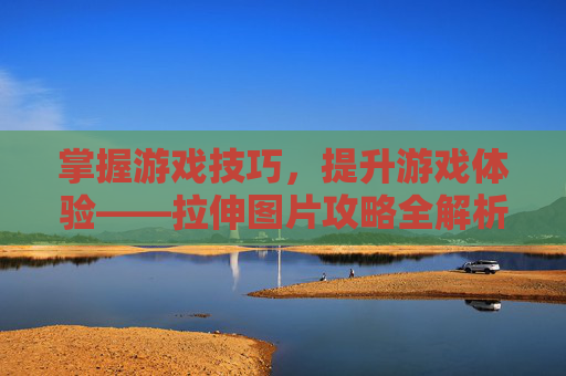 掌握游戏技巧，提升游戏体验——拉伸图片攻略全解析