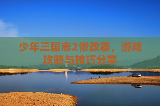 少年三国志2修改器,游戏攻略与技巧分享 少年三国志2修改器,游戏攻略与技巧分享