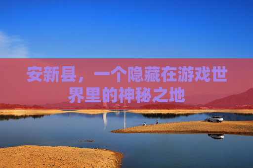安新县,一个隐藏在游戏世界里的神秘之地 安新县,一个隐藏在游戏世界里的神秘之地