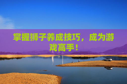 掌握狮子养成技巧，成为游戏高手！