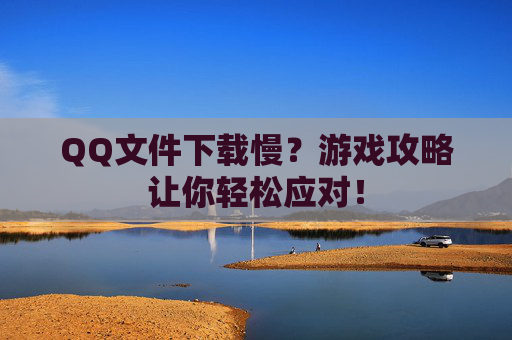 QQ文件下载慢？游戏攻略让你轻松应对！