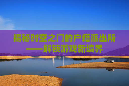 揭秘时空之门的户籍派出所——解锁游戏新境界