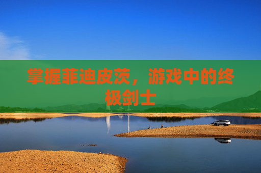 掌握菲迪皮茨,游戏中的终极剑士 掌握菲迪皮茨,游戏中的终极剑士